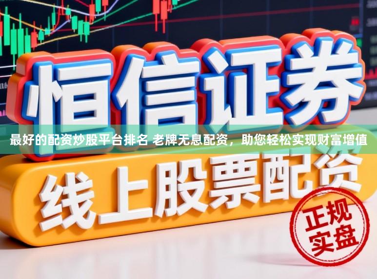 最好的配资炒股平台排名 老牌无息配资，助您轻松实现财富增值