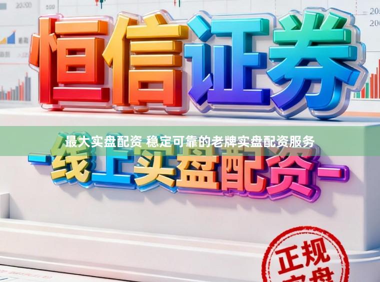 最大实盘配资 稳定可靠的老牌实盘配资服务