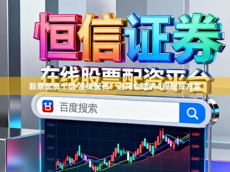 股票配资十倍 富成配资：选择合适的A股配资方案