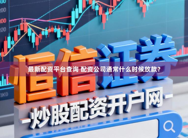 最新配资平台查询 配资公司通常什么时候放款？