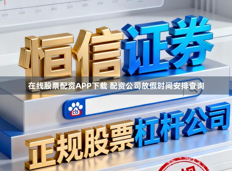 在线股票配资APP下载 配资公司放假时间安排查询
