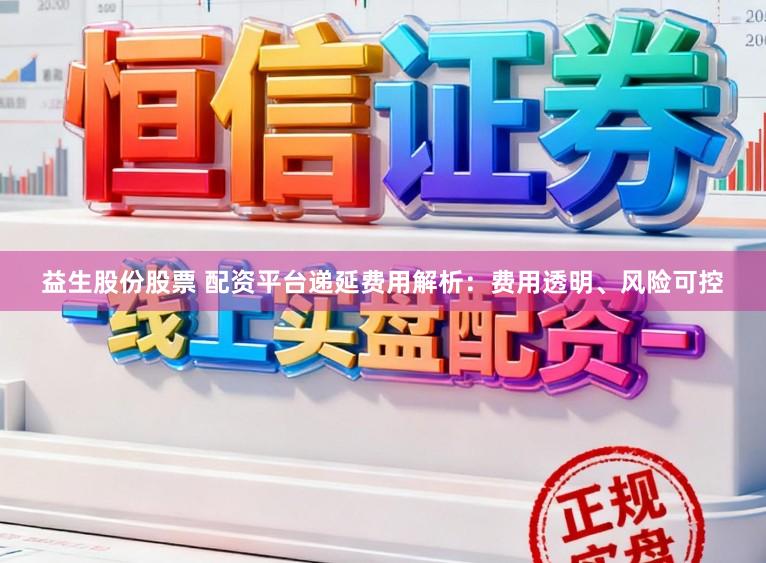 益生股份股票 配资平台递延费用解析：费用透明、风险可控