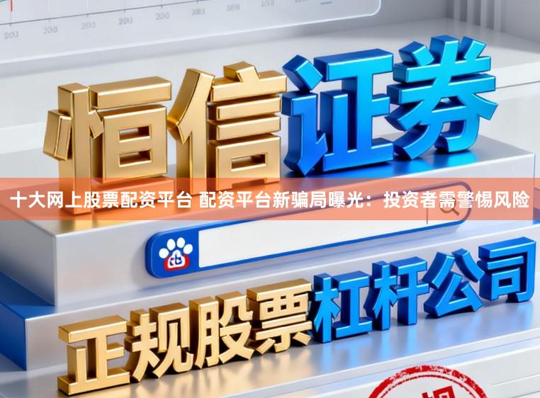 十大网上股票配资平台 配资平台新骗局曝光：投资者需警惕风险