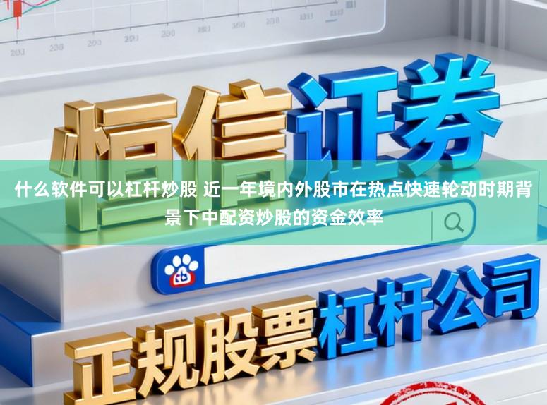 什么软件可以杠杆炒股 近一年境内外股市在热点快速轮动时期背景下中配资炒股的资金效率