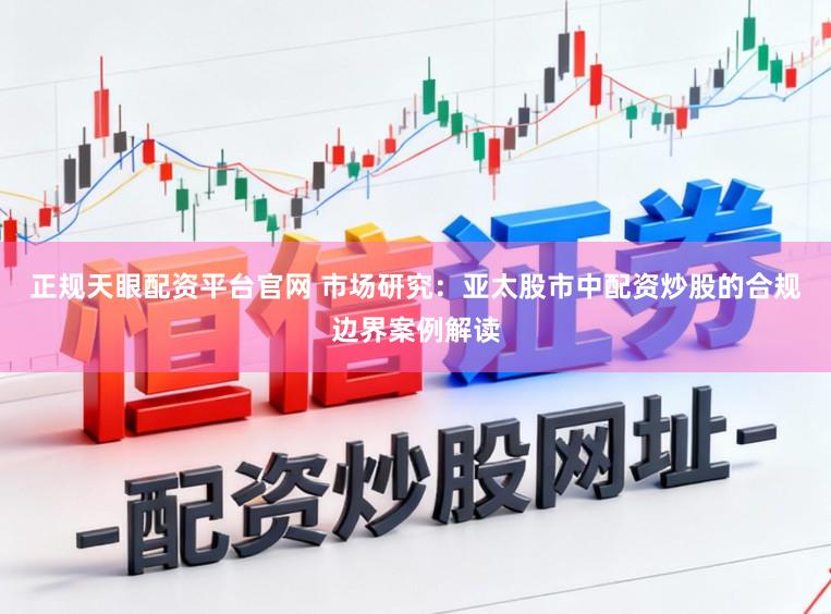 正规天眼配资平台官网 市场研究：亚太股市中配资炒股的合规边界案例解读