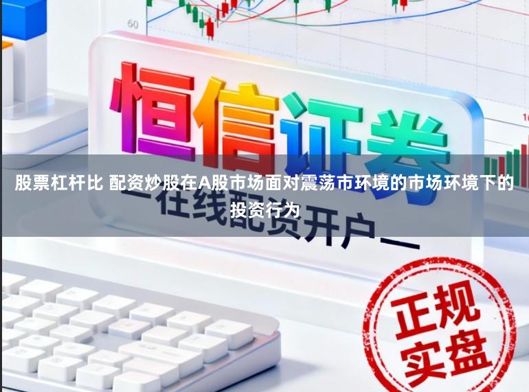 股票杠杆比 配资炒股在A股市场面对震荡市环境的市场环境下的投资行为