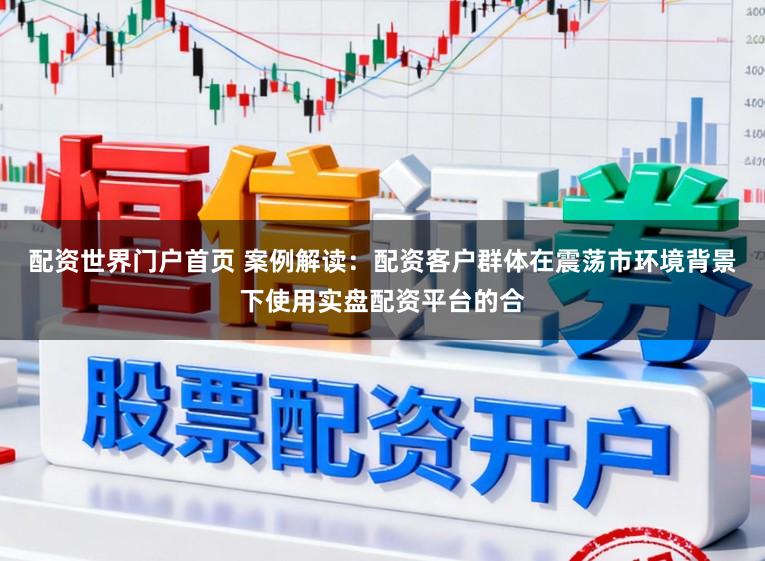 配资世界门户首页 案例解读：配资客户群体在震荡市环境背景下使用实盘配资平台的合