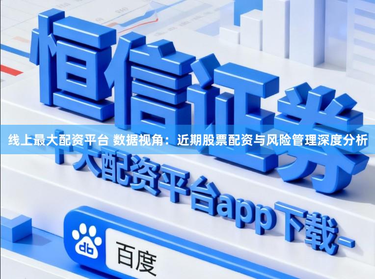 线上最大配资平台 数据视角：近期股票配资与风险管理深度分析