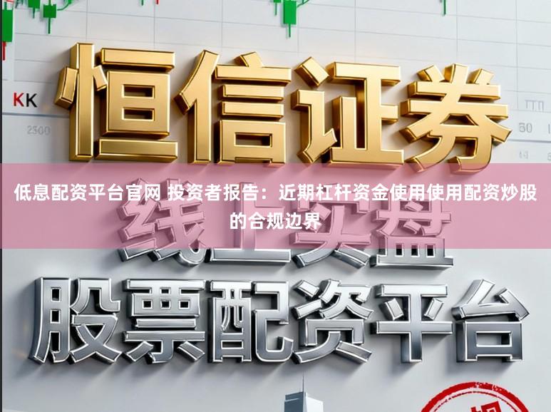 低息配资平台官网 投资者报告：近期杠杆资金使用使用配资炒股的合规边界