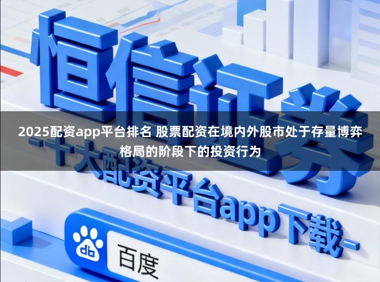 2025配资app平台排名 股票配资在境内外股市处于存量博弈格局的阶段下的投资行为