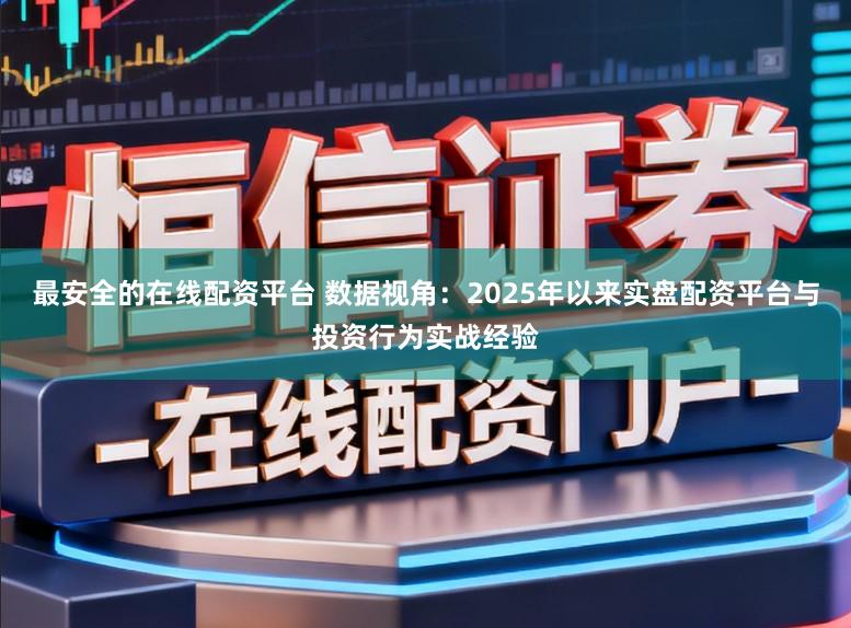 最安全的在线配资平台 数据视角：2025年以来实盘配资平台与投资行为实战经验