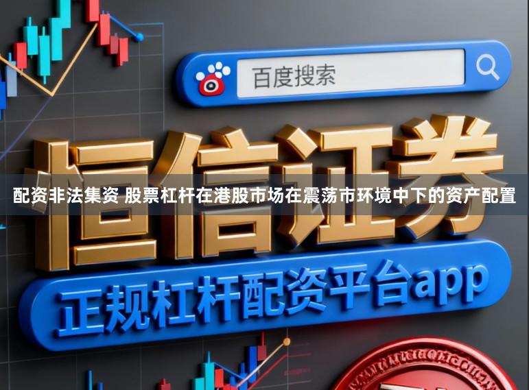 配资非法集资 股票杠杆在港股市场在震荡市环境中下的资产配置