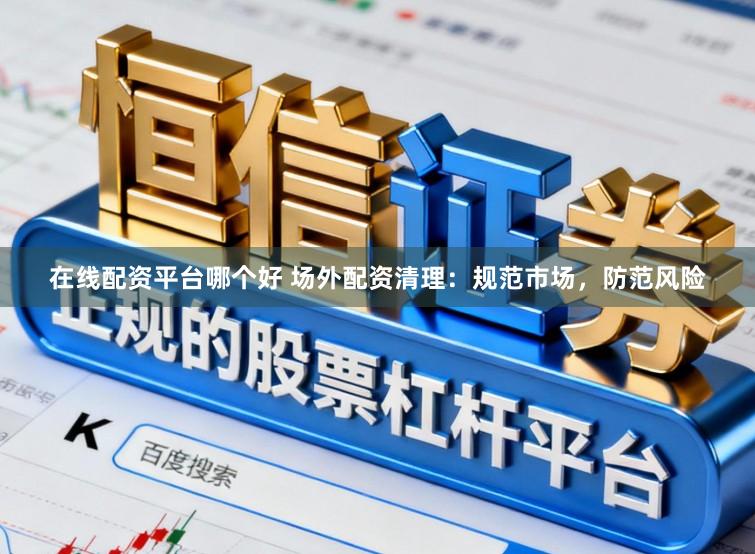 在线配资平台哪个好 场外配资清理：规范市场，防范风险