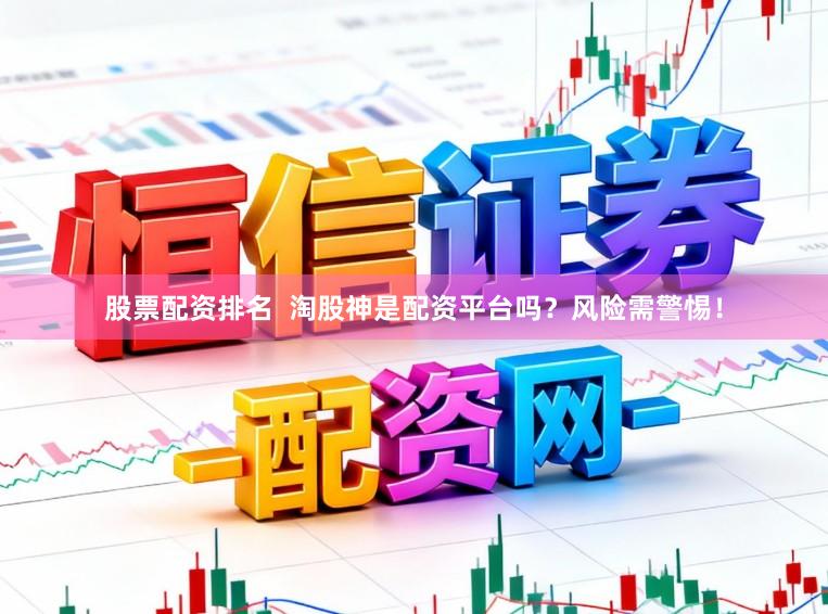 股票配资排名  淘股神是配资平台吗？风险需警惕！