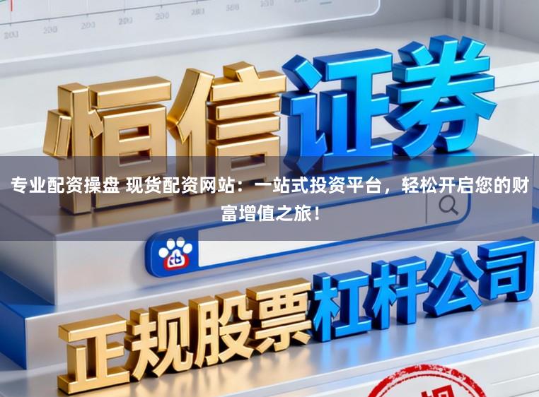 专业配资操盘 现货配资网站：一站式投资平台，轻松开启您的财富增值之旅！