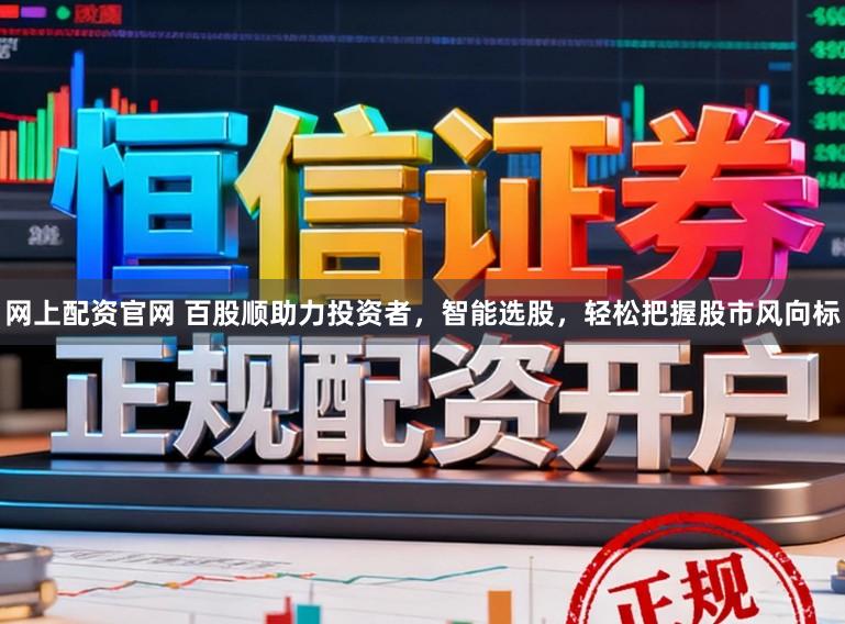 网上配资官网 百股顺助力投资者，智能选股，轻松把握股市风向标