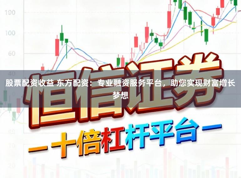 股票配资收益 东方配资：专业融资服务平台，助您实现财富增长梦想
