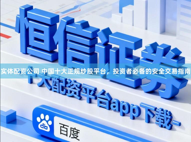 实体配资公司 中国十大正规炒股平台，投资者必备的安全交易指南