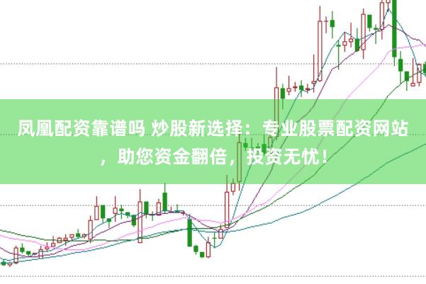 凤凰配资靠谱吗 炒股新选择：专业股票配资网站，助您资金翻倍，投资无忧！