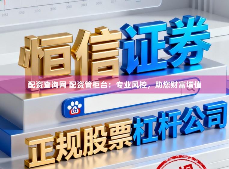 配资查询网 配资管柜台:专业风控,助您财富增值