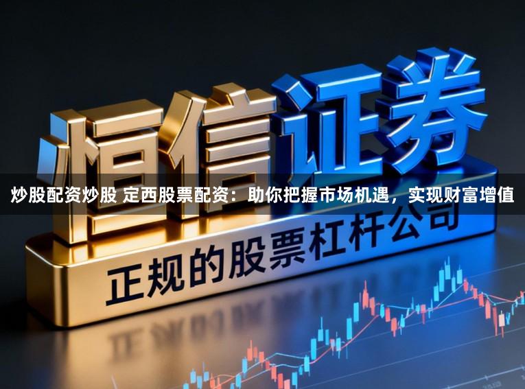 炒股配资炒股 定西股票配资：助你把握市场机遇，实现财富增值