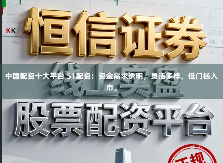 中国配资十大平台 51配资：资金需求透明，灵活多样，低门槛入市。