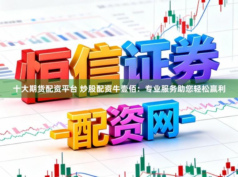 十大期货配资平台 炒股配资牛壹佰：专业服务助您轻松赢利