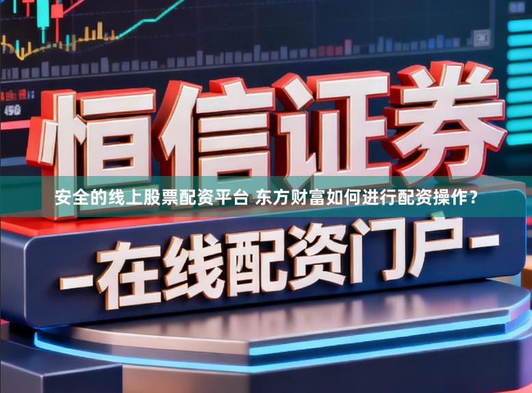 安全的线上股票配资平台 东方财富如何进行配资操作？