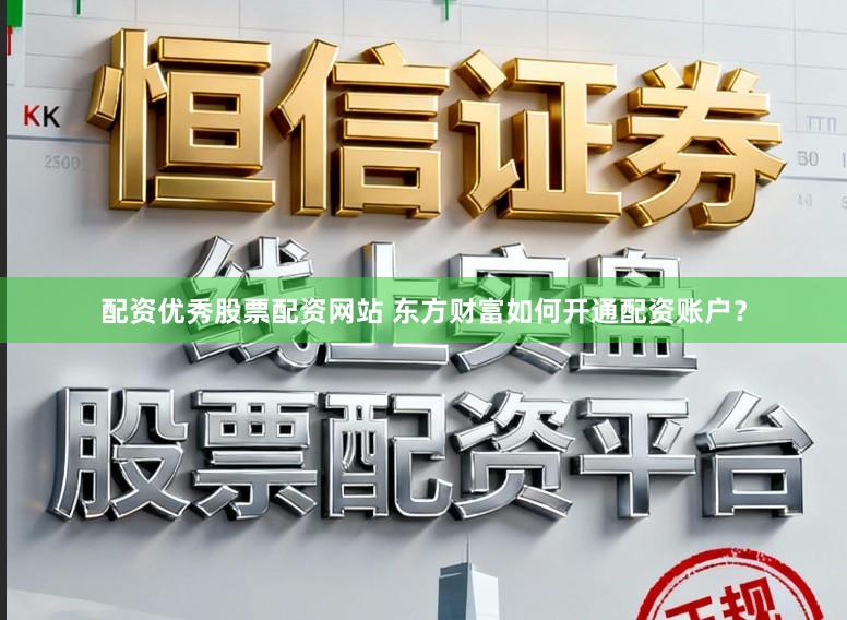 配资优秀股票配资网站 东方财富如何开通配资账户？