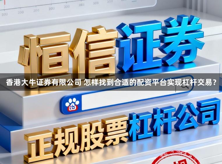 香港大牛证券有限公司 怎样找到合适的配资平台实现杠杆交易？