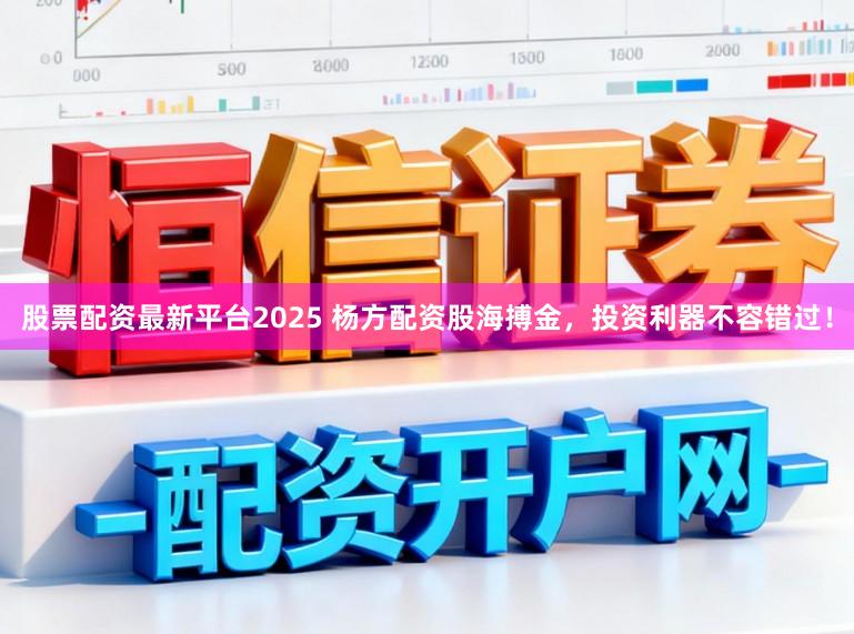 股票配资最新平台2025 杨方配资股海搏金，投资利器不容错过！