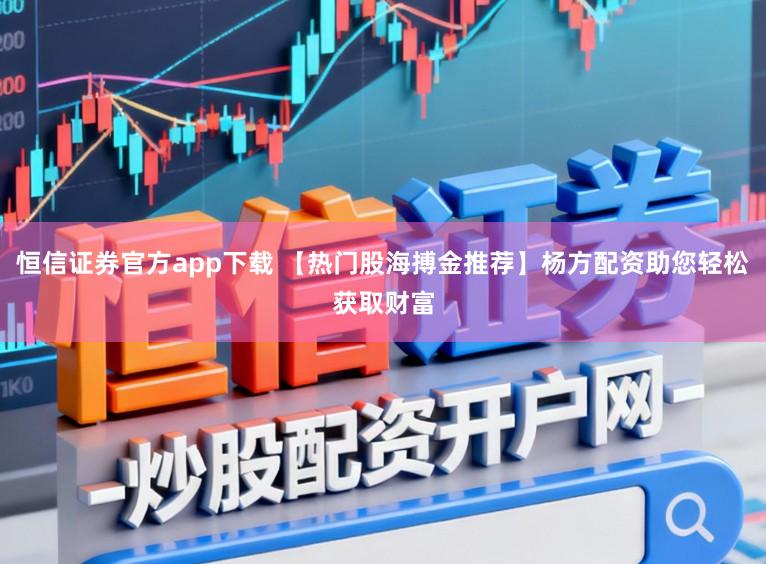 恒信证券官方app下载 【热门股海搏金推荐】杨方配资助您轻松获取财富