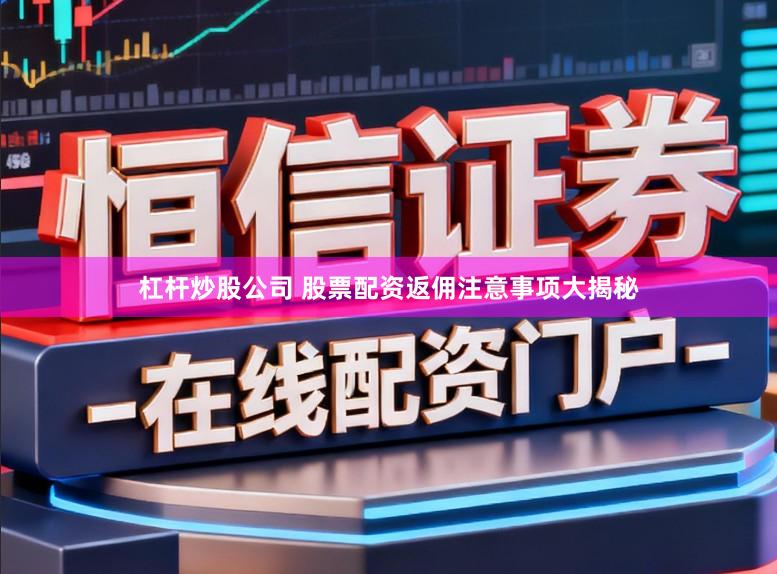 杠杆炒股公司 股票配资返佣注意事项大揭秘