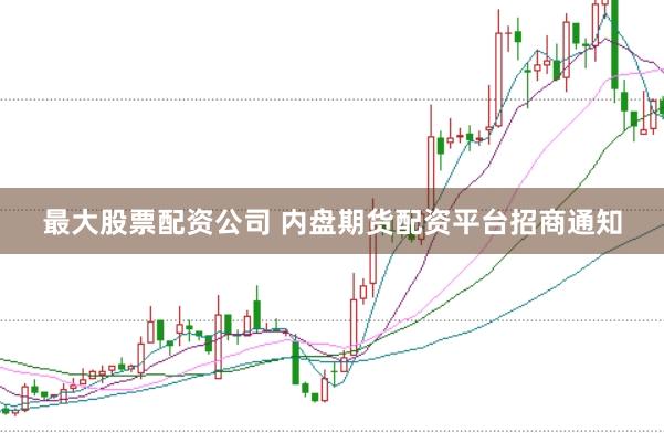 最大股票配资公司 内盘期货配资平台招商通知