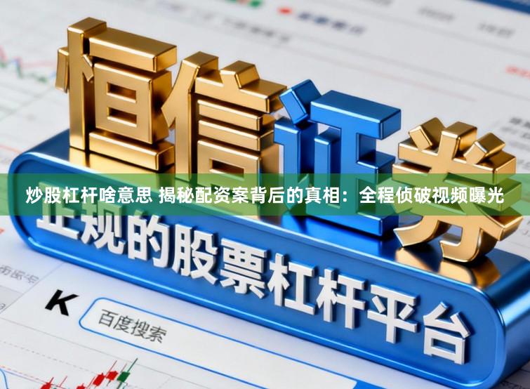 炒股杠杆啥意思 揭秘配资案背后的真相：全程侦破视频曝光
