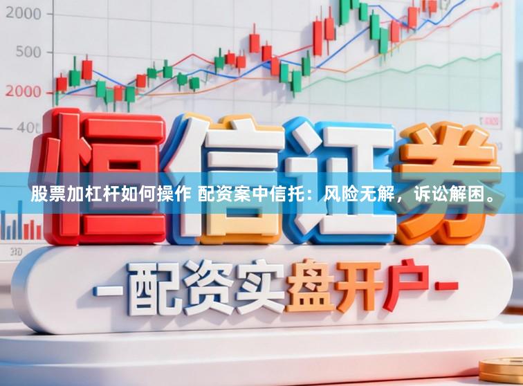 股票加杠杆如何操作 配资案中信托：风险无解，诉讼解困。