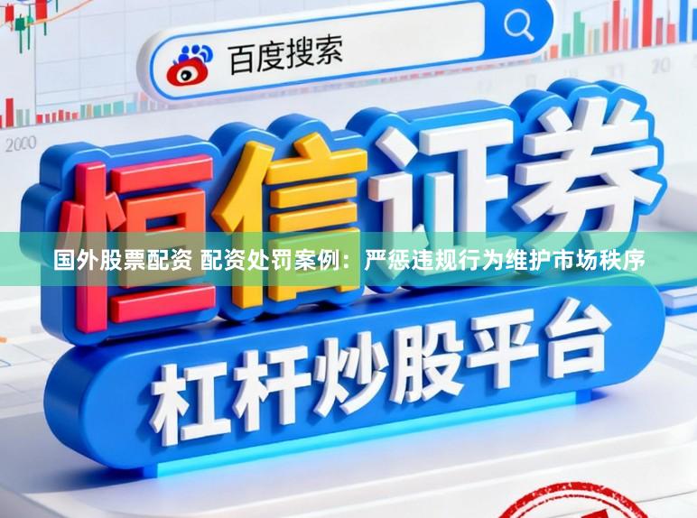 国外股票配资 配资处罚案例：严惩违规行为维护市场秩序