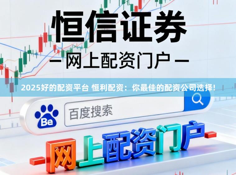 2025好的配资平台 恒利配资:你最佳的配资公司选择!