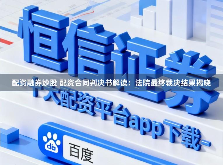 配资融券炒股 配资合同判决书解读：法院最终裁决结果揭晓