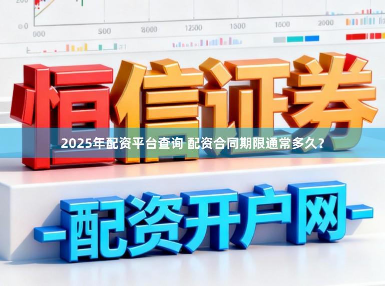 2025年配资平台查询 配资合同期限通常多久？