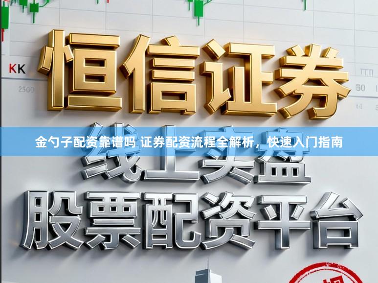 金勺子配资靠谱吗 证券配资流程全解析，快速入门指南
