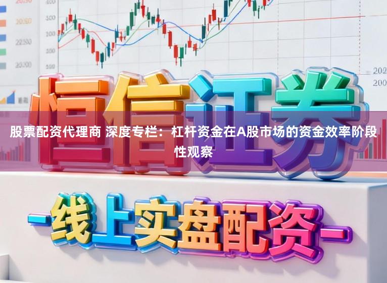 股票配资代理商 深度专栏：杠杆资金在A股市场的资金效率阶段性观察
