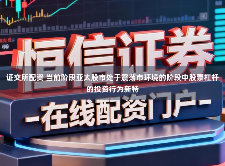 证交所配资 当前阶段亚太股市处于震荡市环境的阶段中股票杠杆的投资行为新特