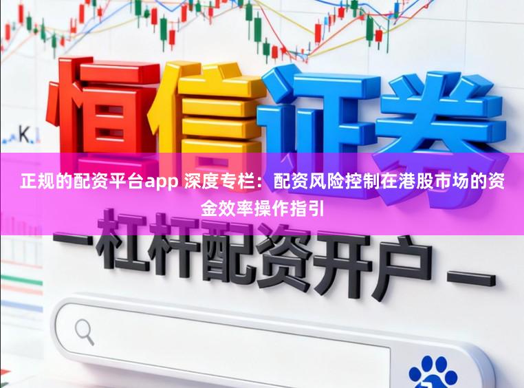 正规的配资平台app 深度专栏：配资风险控制在港股市场的资金效率操作指引