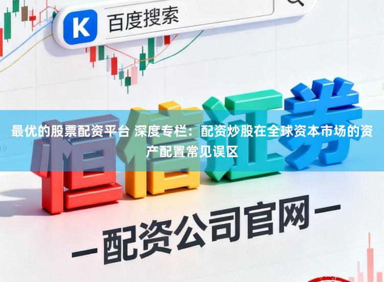 最优的股票配资平台 深度专栏：配资炒股在全球资本市场的资产配置常见误区