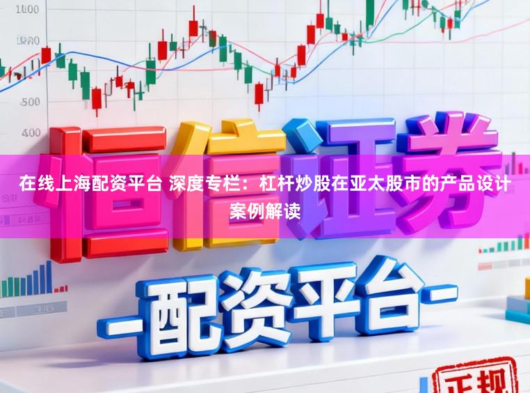在线上海配资平台 深度专栏：杠杆炒股在亚太股市的产品设计案例解读