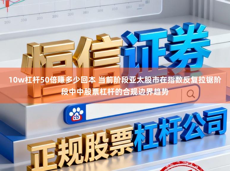 10w杠杆50倍赚多少回本 当前阶段亚太股市在指数反复拉锯阶段中中股票杠杆的合规边界趋势