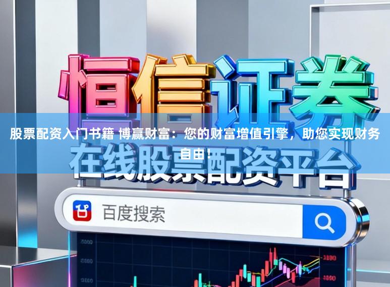 股票配资入门书籍 博赢财富：您的财富增值引擎，助您实现财务自由！