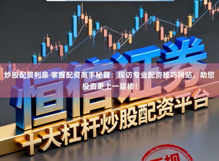 炒股配资利息 掌握配资高手秘籍：探访专业配资技巧网站，助您投资更上一层楼！