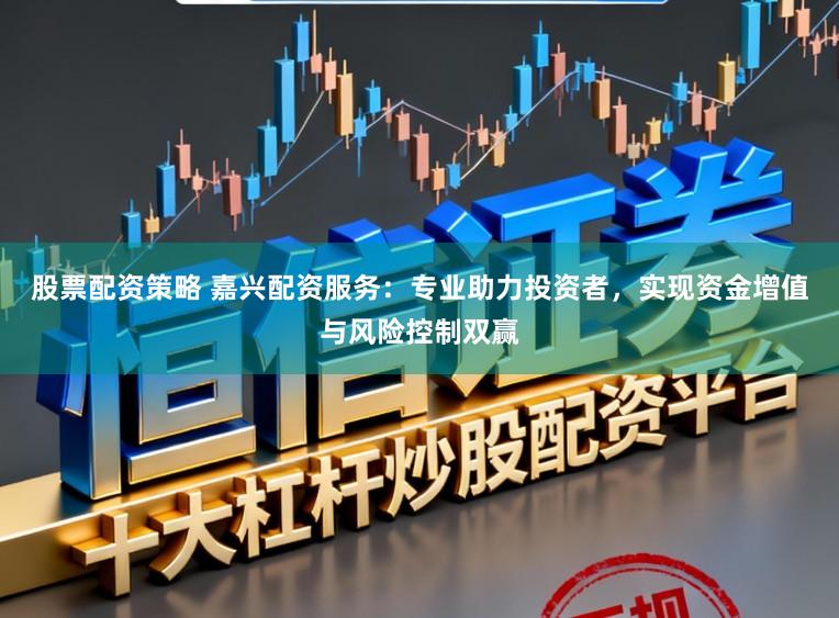 股票配资策略 嘉兴配资服务：专业助力投资者，实现资金增值与风险控制双赢